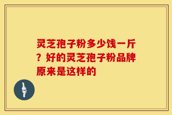 灵芝孢子粉多少饯一斤?好的灵芝孢子粉品牌原来是这样的 灵芝孢子粉多少饯一斤?好的灵芝孢子粉品牌原来是这样的