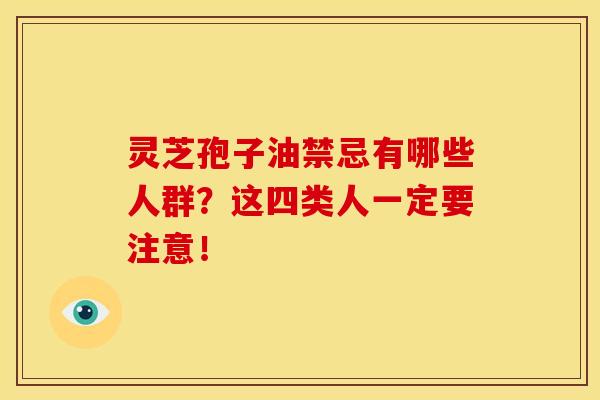 灵芝孢子油禁忌有哪些人群？这四类人一定要注意！