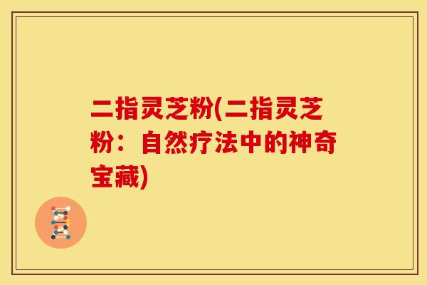 二指灵芝粉(二指灵芝粉：自然疗法中的神奇宝藏)