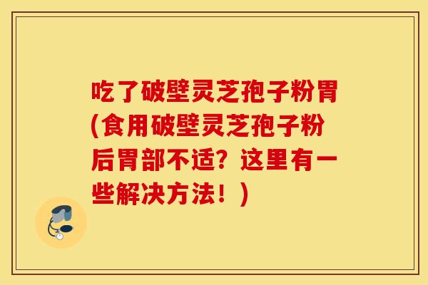 吃了破壁灵芝孢子粉胃(食用破壁灵芝孢子粉后胃部不适？这里有一些解决方法！)