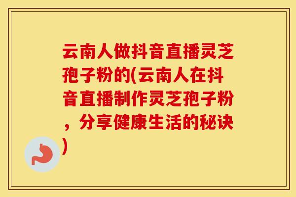 云南人做抖音直播灵芝孢子粉的(云南人在抖音直播制作灵芝孢子粉，分享健康生活的秘诀)
