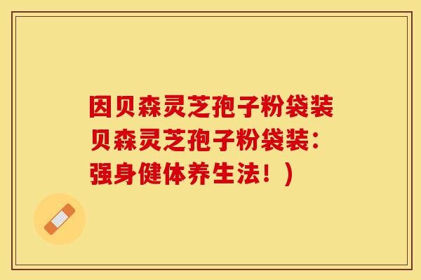 因贝森灵芝孢子粉袋装贝森灵芝孢子粉袋装：强身健体养生法！)