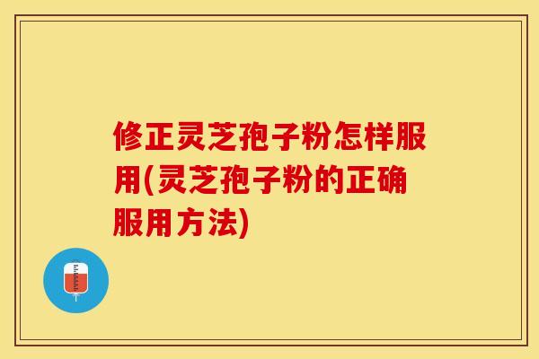 修正灵芝孢子粉怎样服用(灵芝孢子粉的正确服用方法)
