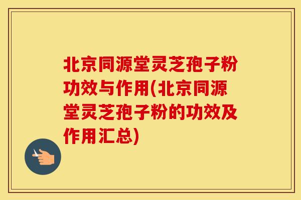 北京同源堂灵芝孢子粉功效与作用(北京同源堂灵芝孢子粉的功效及作用汇总)