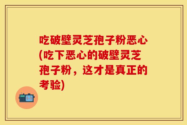吃破壁灵芝孢子粉恶心(吃下恶心的破壁灵芝孢子粉，这才是真正的考验)