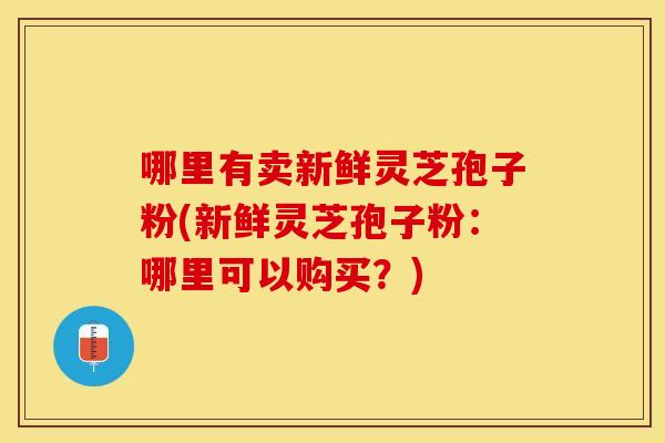 哪里有卖新鲜灵芝孢子粉(新鲜灵芝孢子粉：哪里可以购买？)