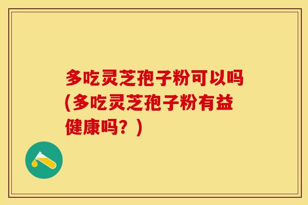 多吃灵芝孢子粉可以吗(多吃灵芝孢子粉有益健康吗？)