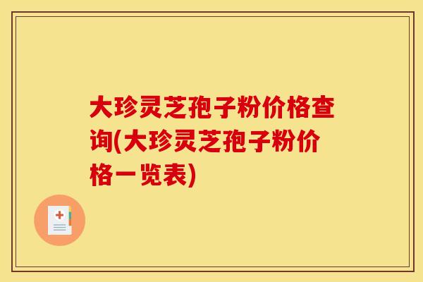大珍灵芝孢子粉价格查询(大珍灵芝孢子粉价格一览表)