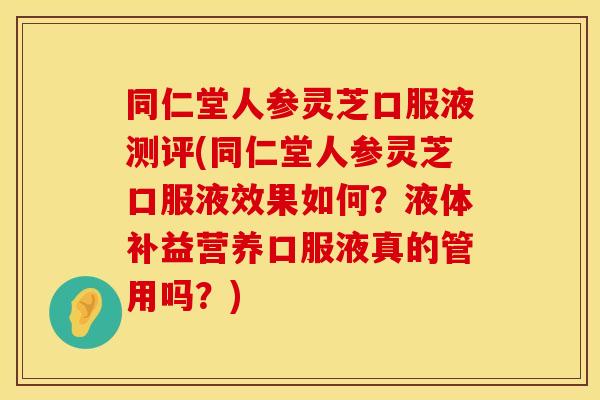同仁堂人参灵芝口服液测评(同仁堂人参灵芝口服液效果如何？液体补益营养口服液真的管用吗？)