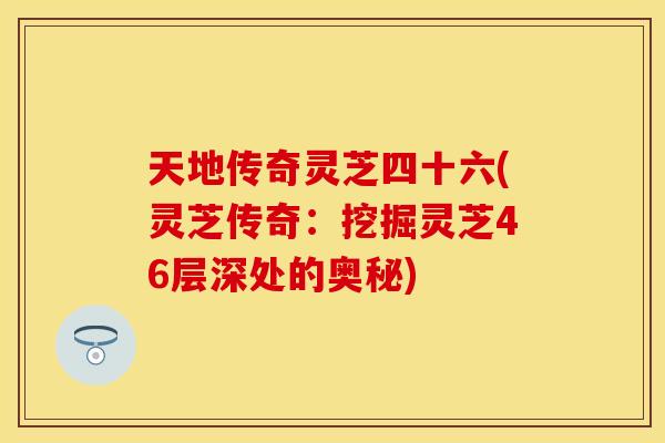 天地传奇灵芝四十六(灵芝传奇：挖掘灵芝46层深处的奥秘)