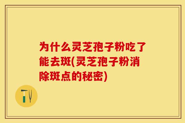 为什么灵芝孢子粉吃了能去斑(灵芝孢子粉消除斑点的秘密)