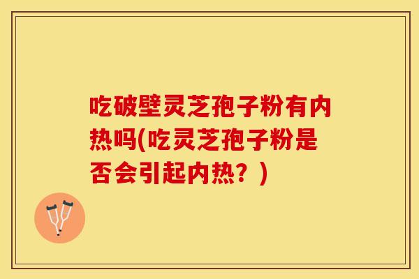吃破壁灵芝孢子粉有内热吗(吃灵芝孢子粉是否会引起内热？)