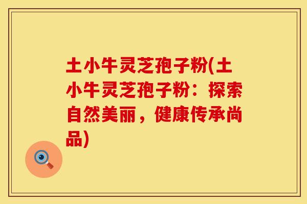 土小牛灵芝孢子粉(土小牛灵芝孢子粉：探索自然美丽，健康传承尚品)