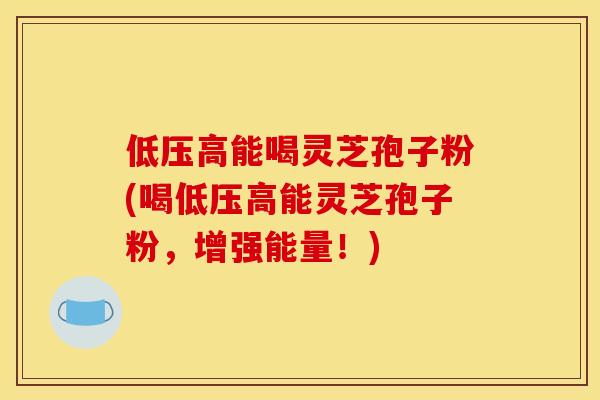 低压高能喝灵芝孢子粉(喝低压高能灵芝孢子粉，增强能量！)