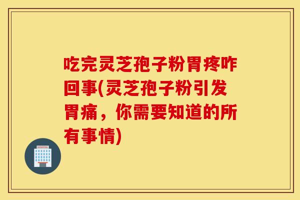 吃完灵芝孢子粉胃疼咋回事(灵芝孢子粉引发胃痛，你需要知道的所有事情)