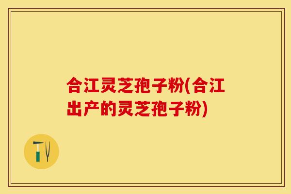 合江灵芝孢子粉(合江出产的灵芝孢子粉)