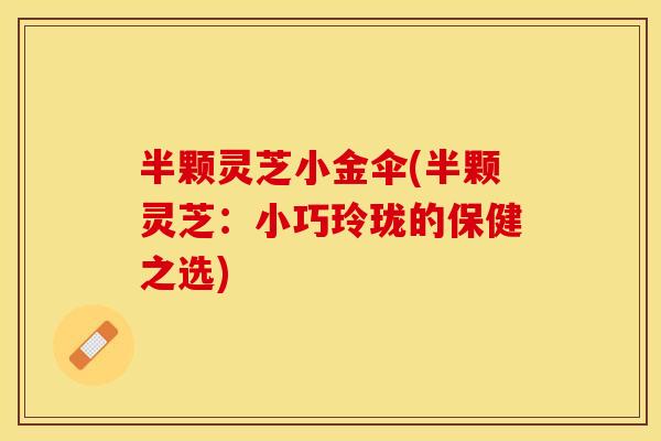 半颗灵芝小金伞(半颗灵芝：小巧玲珑的保健之选)