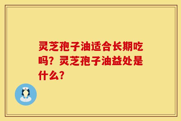 灵芝孢子油适合长期吃吗？灵芝孢子油益处是什么？