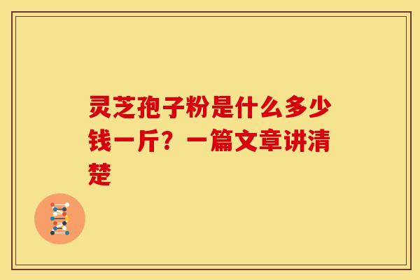 灵芝孢子粉是什么多少钱一斤？一篇文章讲清楚