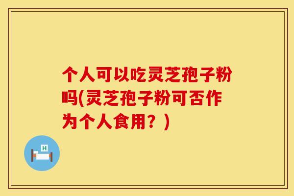 个人可以吃灵芝孢子粉吗(灵芝孢子粉可否作为个人食用？)