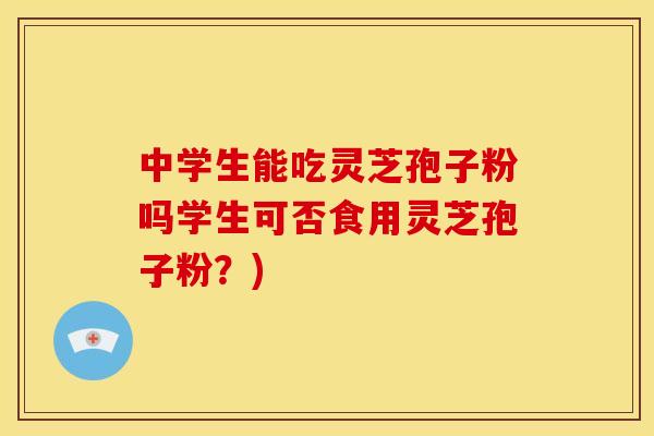中学生能吃灵芝孢子粉吗学生可否食用灵芝孢子粉?) 中学生能吃灵芝孢子粉吗学生可否食用灵芝孢子粉?)