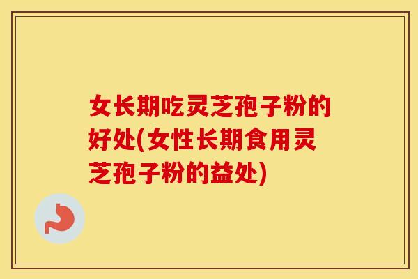 女长期吃灵芝孢子粉的好处(女性长期食用灵芝孢子粉的益处)