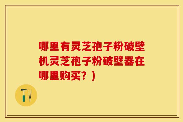 哪里有灵芝孢子粉破壁机灵芝孢子粉破壁器在哪里购买？)
