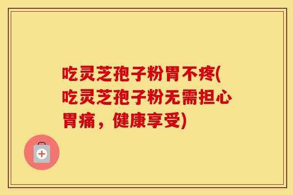 吃灵芝孢子粉胃不疼(吃灵芝孢子粉无需担心胃痛，健康享受)