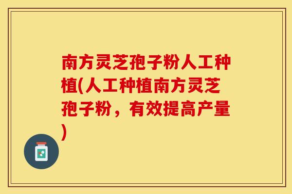 南方灵芝孢子粉人工种植(人工种植南方灵芝孢子粉，有效提高产量)