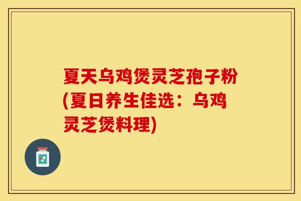 夏天乌鸡煲灵芝孢子粉(夏日养生佳选：乌鸡灵芝煲料理)