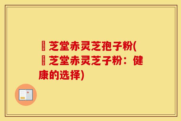 堃芝堂赤灵芝孢子粉(堃芝堂赤灵芝子粉：健康的选择)