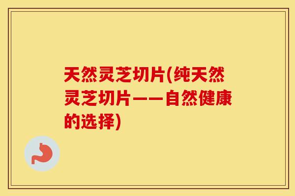 天然灵芝切片(纯天然灵芝切片——自然健康的选择)