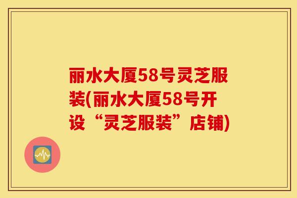 丽水大厦58号灵芝服装(丽水大厦58号开设“灵芝服装”店铺)