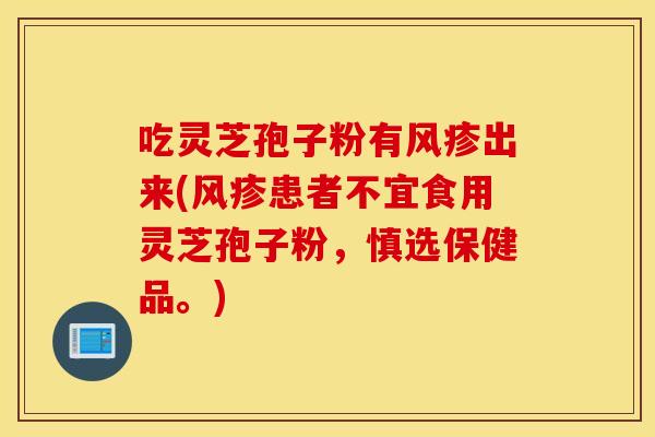 吃灵芝孢子粉有风疹出来(风疹患者不宜食用灵芝孢子粉，慎选保健品。)