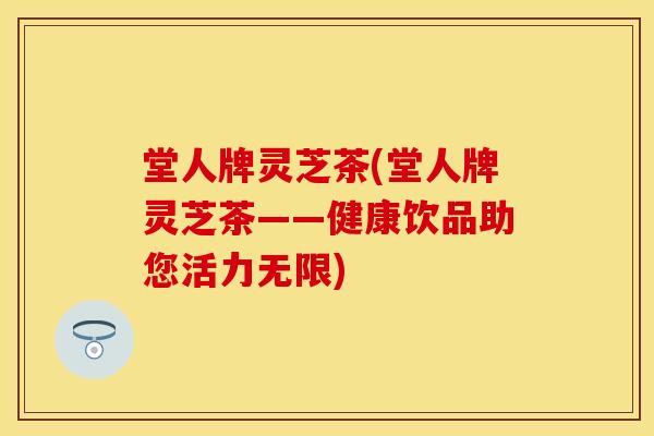 堂人牌灵芝茶(堂人牌灵芝茶——健康饮品助您活力无限)