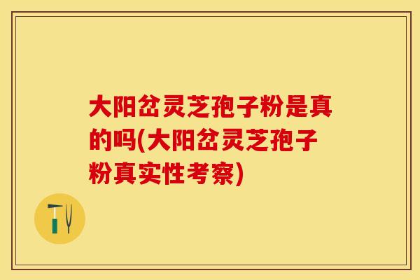 大阳岔灵芝孢子粉是真的吗(大阳岔灵芝孢子粉真实性考察) 大阳岔灵芝孢子粉是真的吗(大阳岔灵芝孢子粉真实性考察)