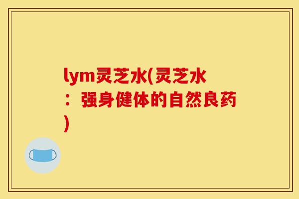 lym灵芝水(灵芝水：强身健体的自然良药)