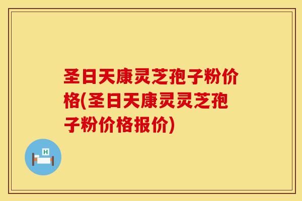 圣日天康灵芝孢子粉价格(圣日天康灵灵芝孢子粉价格报价)