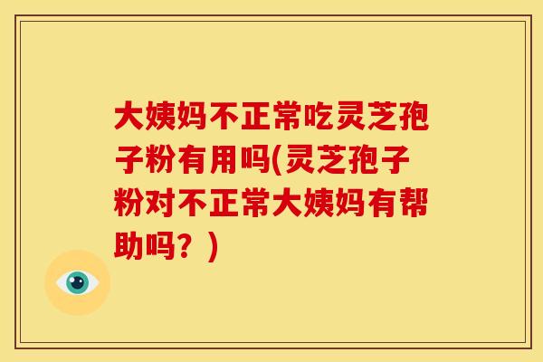 大姨妈不正常吃灵芝孢子粉有用吗(灵芝孢子粉对不正常大姨妈有帮助吗？)