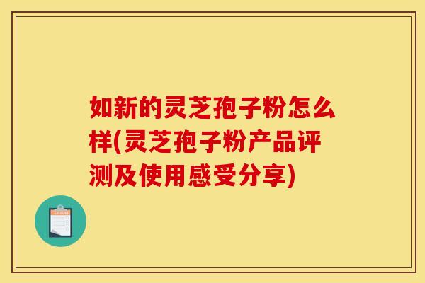 如新的灵芝孢子粉怎么样(灵芝孢子粉产品评测及使用感受分享)