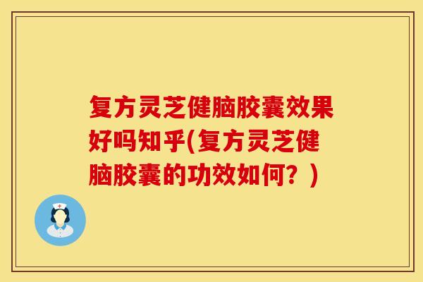 复方灵芝健脑胶囊效果好吗知乎(复方灵芝健脑胶囊的功效如何？)