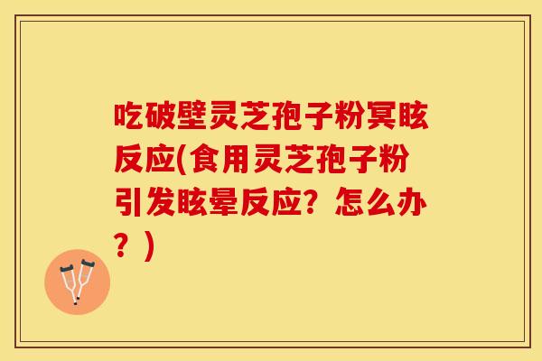 吃破壁灵芝孢子粉冥眩反应(食用灵芝孢子粉引发眩晕反应?怎么办?) 吃破壁灵芝孢子粉冥眩反应(食用灵芝孢子粉引发眩晕反应?怎么办?)
