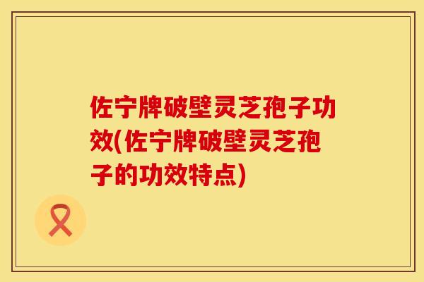 佐宁牌破壁灵芝孢子功效(佐宁牌破壁灵芝孢子的功效特点)