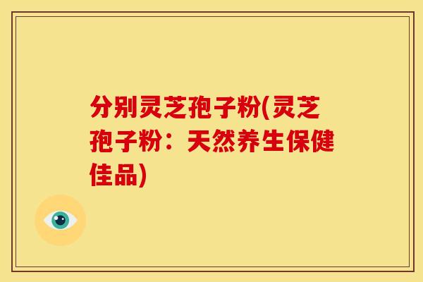 分别灵芝孢子粉(灵芝孢子粉：天然养生保健佳品)