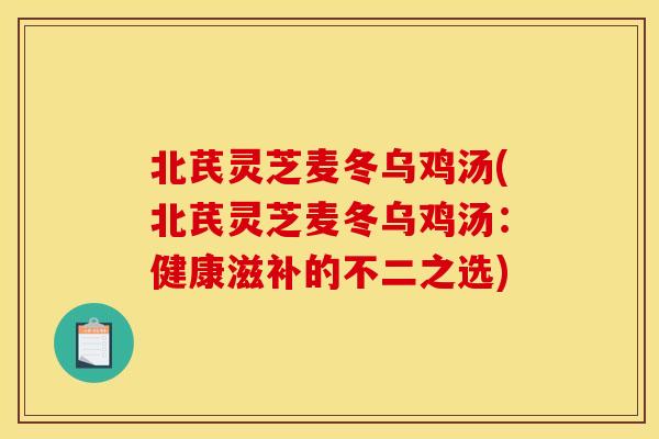 北芪灵芝麦冬乌鸡汤(北芪灵芝麦冬乌鸡汤：健康滋补的不二之选)