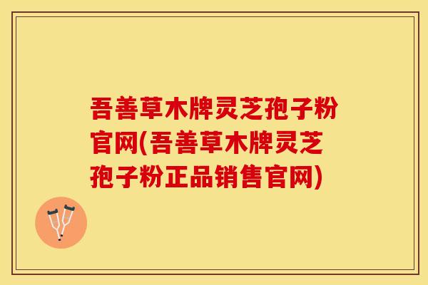 吾善草木牌灵芝孢子粉官网(吾善草木牌灵芝孢子粉正品销售官网)
