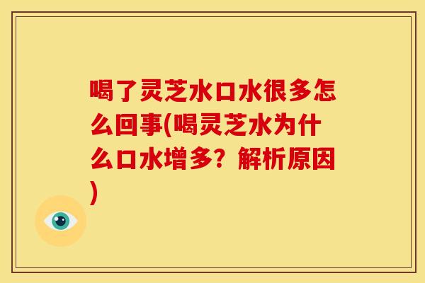 喝了灵芝水口水很多怎么回事(喝灵芝水为什么口水增多？解析原因)