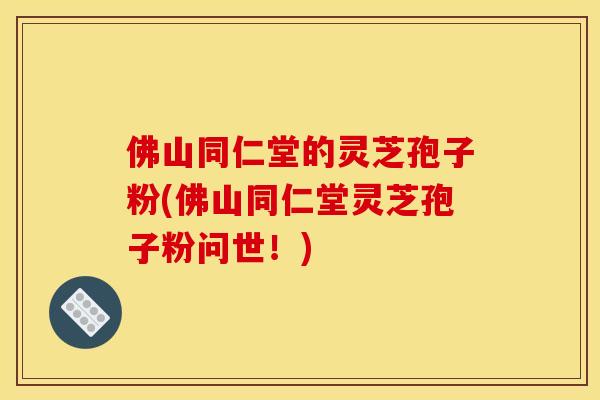 佛山同仁堂的灵芝孢子粉(佛山同仁堂灵芝孢子粉问世！)