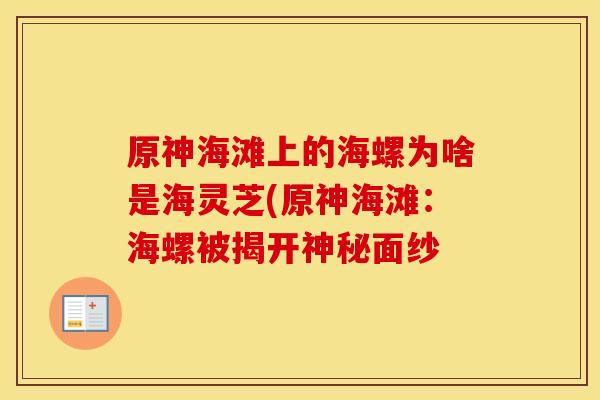 原神海滩上的海螺为啥是海灵芝(原神海滩：海螺被揭开神秘面纱