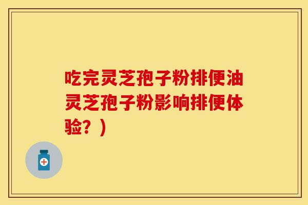 吃完灵芝孢子粉排便油灵芝孢子粉影响排便体验？)